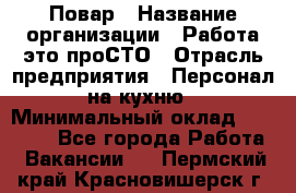 Повар › Название организации ­ Работа-это проСТО › Отрасль предприятия ­ Персонал на кухню › Минимальный оклад ­ 25 000 - Все города Работа » Вакансии   . Пермский край,Красновишерск г.